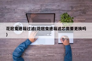 花冠变速箱过滤(花冠变速箱滤芯需要更换吗)