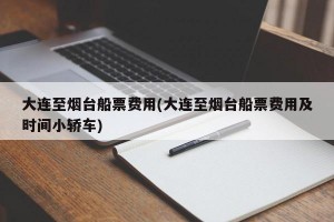 大连至烟台船票费用(大连至烟台船票费用及时间小轿车)