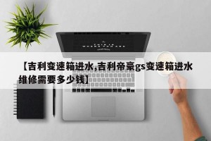 【吉利变速箱进水,吉利帝豪gs变速箱进水维修需要多少钱】