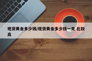 现货黄金多少钱/现货黄金多少钱一克 比较高