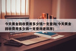 今天黄金回收费用多少钱一克查询(今天黄金回收费用多少钱一克查询老凤祥)