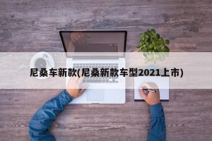 尼桑车新款(尼桑新款车型2021上市)