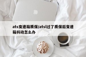 ats变速箱质保/atsl过了质保后变速箱抖动怎么办