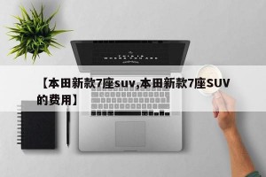 【本田新款7座suv,本田新款7座SUV的费用】