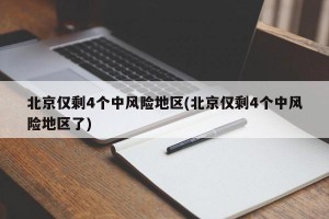 北京仅剩4个中风险地区(北京仅剩4个中风险地区了)