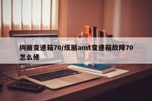 绚丽变速箱70/炫丽amt变速箱故障70怎么修