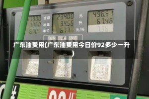 广东油费用(广东油费用今日价92多少一升)