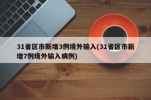 31省区市新增3例境外输入(31省区市新增7例境外输入病例)