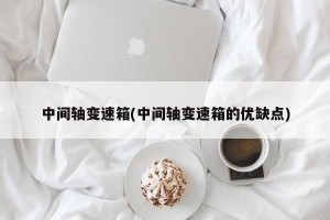 中间轴变速箱(中间轴变速箱的优缺点)