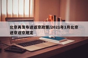 北京再发布进返京政策/2021年1月北京进京返京规定