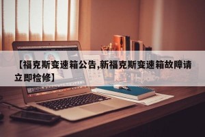 【福克斯变速箱公告,新福克斯变速箱故障请立即检修】