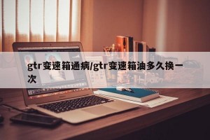 gtr变速箱通病/gtr变速箱油多久换一次