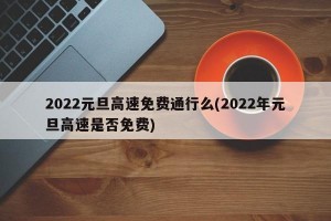 2022元旦高速免费通行么(2022年元旦高速是否免费)