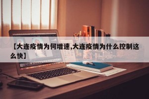 【大连疫情为何增速,大连疫情为什么控制这么快】