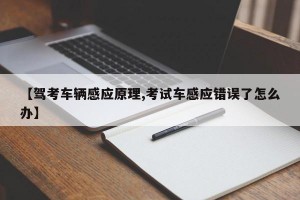 【驾考车辆感应原理,考试车感应错误了怎么办】