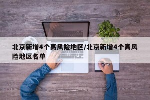 北京新增4个高风险地区/北京新增4个高风险地区名单