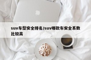 suv车型安全排名/suv哪款车安全系数比较高