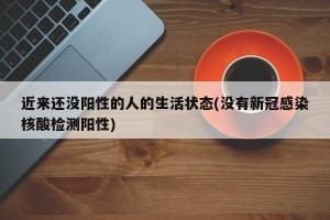 近来还没阳性的人的生活状态(没有新冠感染核酸检测阳性)