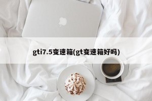 gti7.5变速箱(gt变速箱好吗)