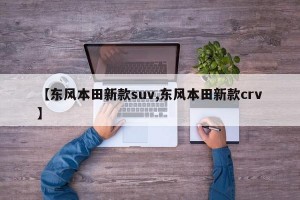 【东风本田新款suv,东风本田新款crv】