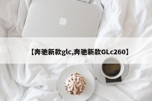 【奔驰新款glc,奔驰新款GLc260】