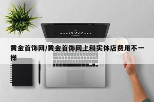 黄金首饰网/黄金首饰网上和实体店费用不一样