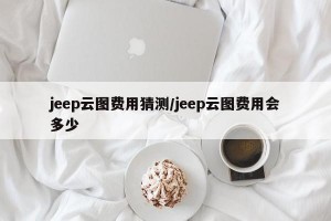 jeep云图费用猜测/jeep云图费用会多少