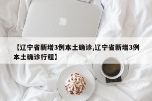 【辽宁省新增3例本土确诊,辽宁省新增3例本土确诊行程】