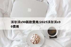 沃尔沃s90新款费用/2025沃尔沃s90费用