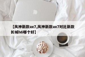 【风神新款ax7,风神新款ax7对比新款长城h6哪个好】