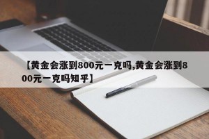 【黄金会涨到800元一克吗,黄金会涨到800元一克吗知乎】