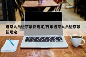 进京人员进京最新规定/开车进京人员进京最新规定