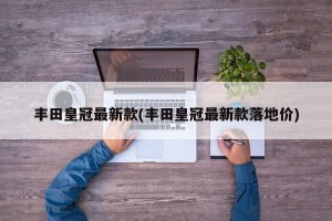 丰田皇冠最新款(丰田皇冠最新款落地价)