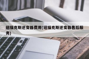 纽福克斯逆变器费用(纽福克斯逆变器售后服务)