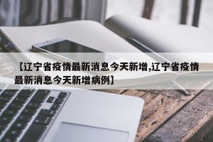 【辽宁省疫情最新消息今天新增,辽宁省疫情最新消息今天新增病例】