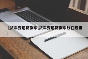 【货车变速箱倒车,货车变速箱倒车线在哪里】