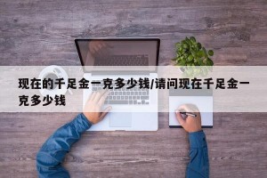 现在的千足金一克多少钱/请问现在千足金一克多少钱