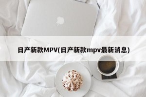 日产新款MPV(日产新款mpv最新消息)