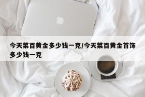 今天菜百黄金多少钱一克/今天菜百黄金首饰多少钱一克