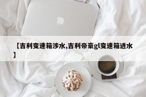 【吉利变速箱涉水,吉利帝豪gl变速箱进水】