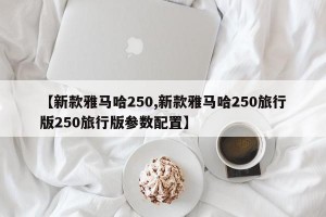 【新款雅马哈250,新款雅马哈250旅行版250旅行版参数配置】
