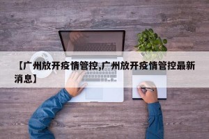 【广州放开疫情管控,广州放开疫情管控最新消息】