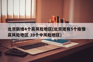 北京新增4个高风险地区(北京现有5个疫情高风险地区 39个中风险地区)