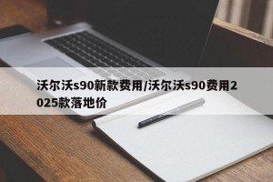 沃尔沃s90新款费用/沃尔沃s90费用2025款落地价