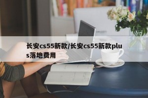 长安cs55新款/长安cs55新款plus落地费用