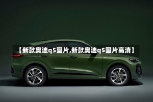 【新款奥迪q5图片,新款奥迪q5图片高清】