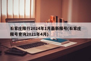 石家庄限行2024年1月最新限号(石家庄限号查询2021年4月)