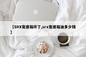 【SRX变速箱坏了,srx变速箱油多少钱】