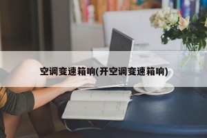 空调变速箱响(开空调变速箱响)