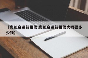 【奥迪变速箱维修,奥迪变速箱维修大概要多少钱】